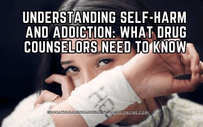Understanding Self-Harm and Addiction: What Drug Counselors Need to Know