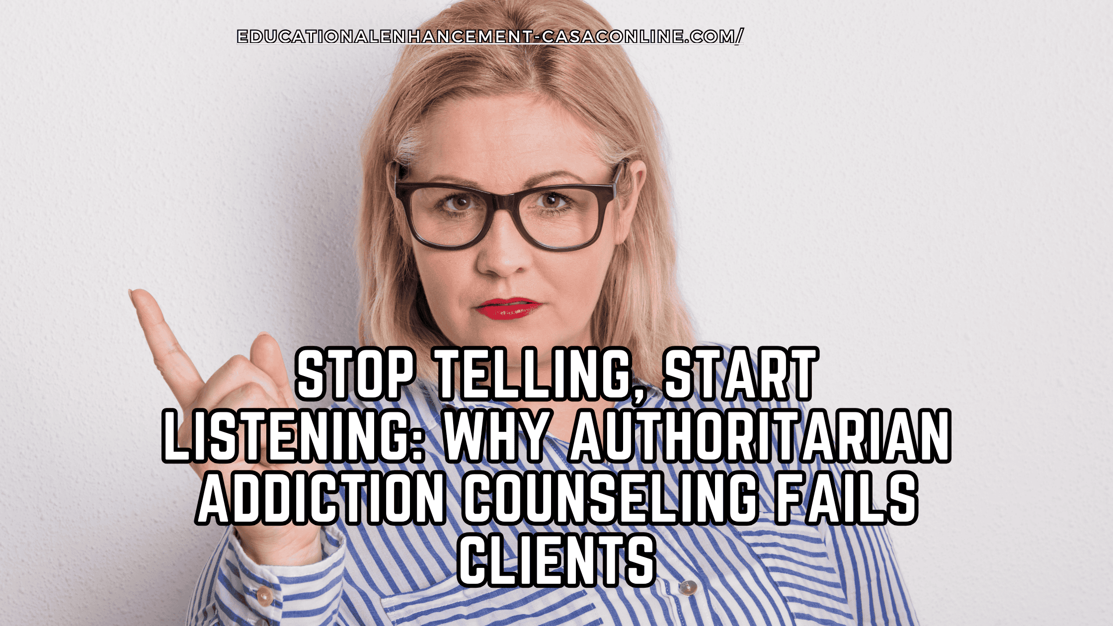 A stern-looking woman with glasses raises her index finger in a commanding gesture, wearing a striped shirt and standing against a white wall. Bold text across the image reads: “Stop Telling, Start Listening: Why Authoritarian Addiction Counseling Fails Clients.” The banner is from educationalenhancement-casaconline.com and highlights a message for CASACs, CADCs, and CACs about the ineffectiveness of authoritarian counseling approaches.
