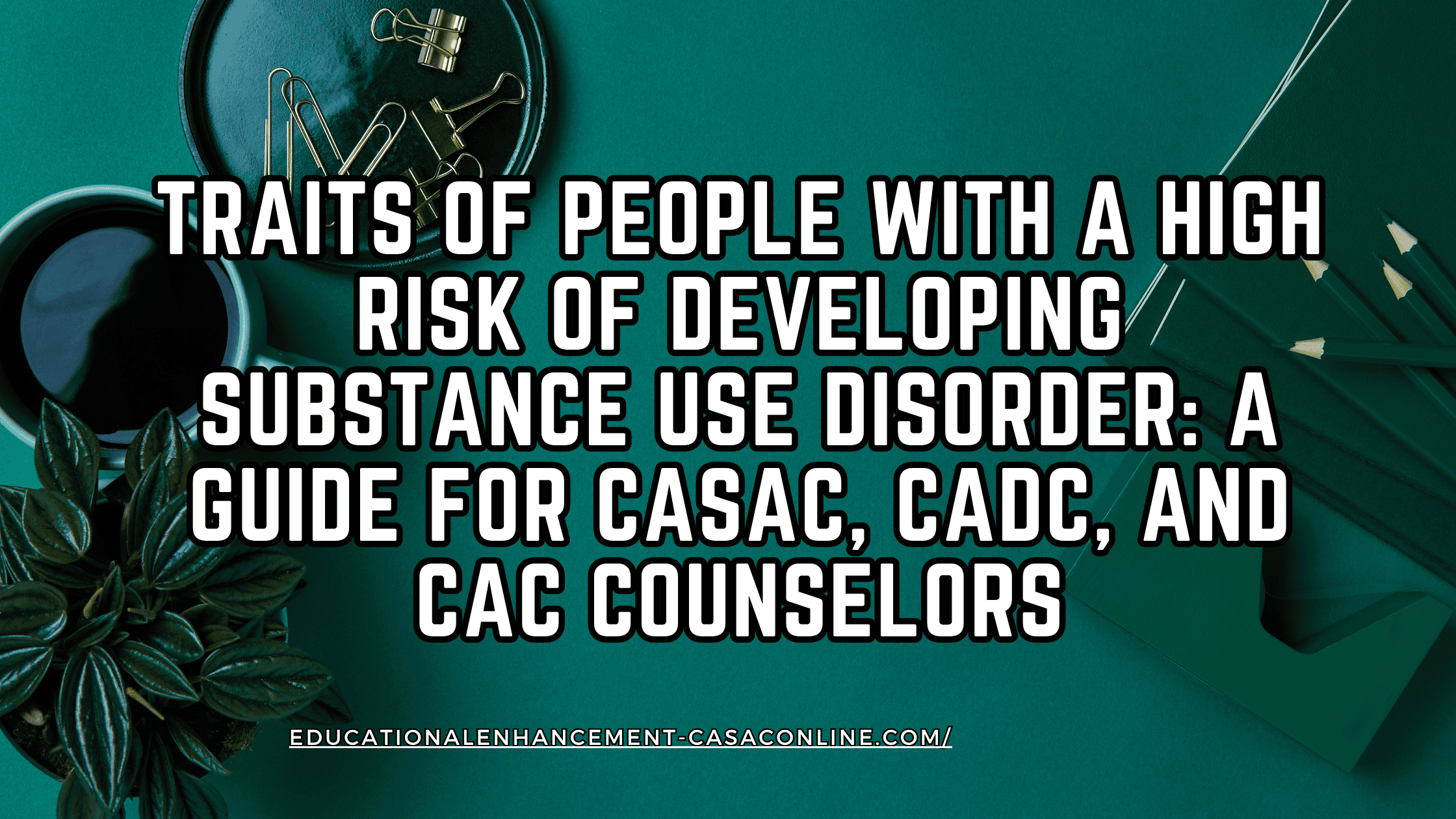 A dark green workspace with a coffee cup, plant, pencils, paperclips, and notebooks, overlaid with bold white text that reads “Traits of People with a High Risk of Developing Substance Use Disorder: A Guide for CASAC, CADC, and CAC Counselors.” This educational banner highlights substance use disorder risk factors, addiction risk factors, and traits of people with substance use disorder risk.