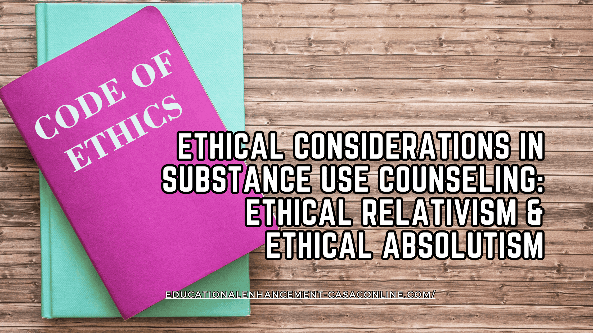 A purple notebook titled “CODE OF ETHICS” rests on top of a teal book against a wooden background. Bold text reads: “Ethical Considerations in Substance Use Counseling: Ethical Relativism & Ethical Absolutism.” This image highlights key ethical frameworks—ethical relativism and ethical absolutism—that CASACs, CADCs, and CACs must understand when navigating substance use counseling ethics.
