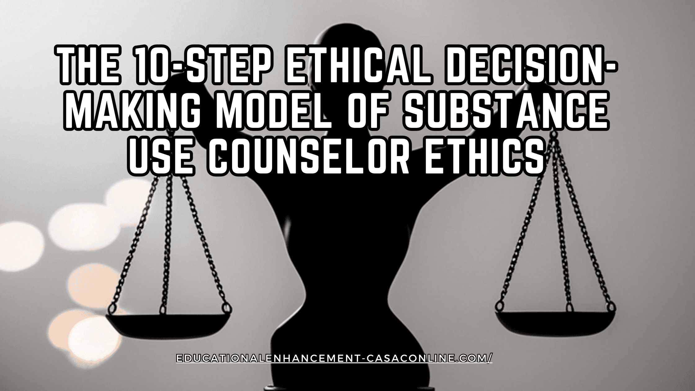  Blog banner showing a silhouette of balanced justice scales with the headline “The 10 Step Ethical Decision Making Model of Substance Use Counselor Ethics,” for CASAC, CADC, and CAC professionals.