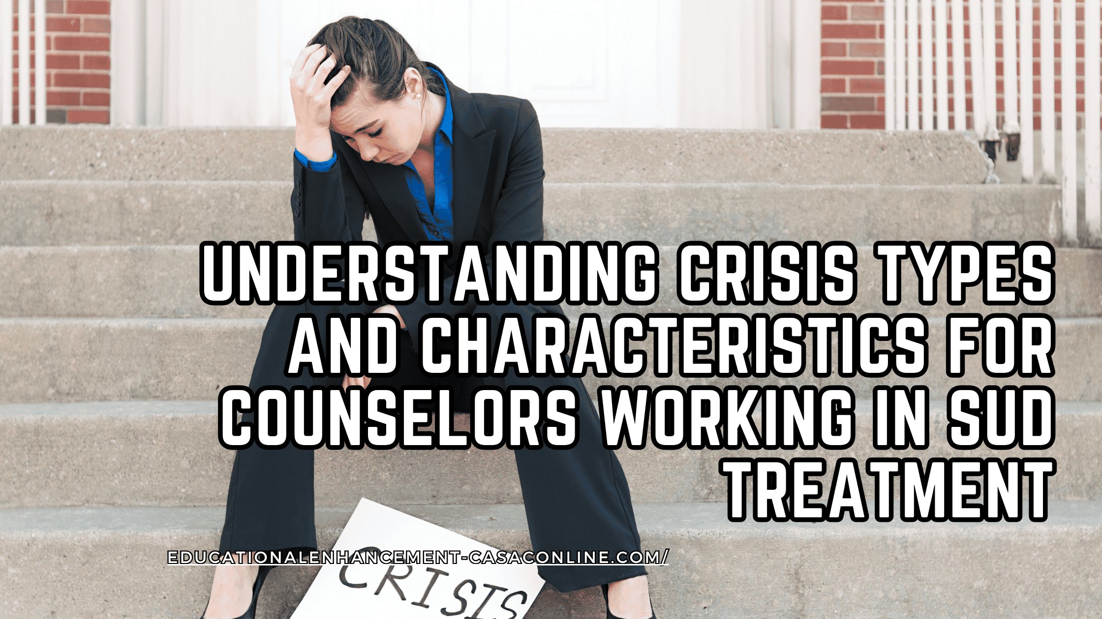 Counselor sitting on steps in distress with crisis sign, banner about crisis types and characteristics and characteristics of crisis for CASAC in NYS, CADC, or CAC, focused on substance use counselor crisis interventions.