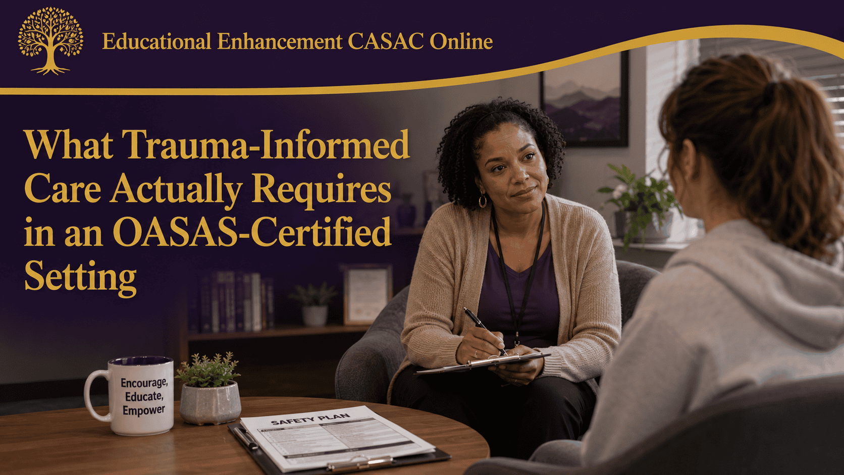 Professional blog header for “What Trauma-Informed Care Actually Requires in an OASAS-Certified Setting.” A realistic one-on-one counseling session takes place in a warm clinical office using Educational Enhancement CASAC Online brand colors of purple and gold. A counselor sits across from a client while documenting notes on a clipboard. A safety plan document is visible on the table beside a coffee mug displaying the words “Encourage, Educate, Empower.” The Educational Enhancement CASAC Online tree logo appears prominently with the organization name in gold lettering. The scene reflects trauma-informed substance use disorder counseling, client-centered care, clinical documentation, and OASAS-certified treatment practices.